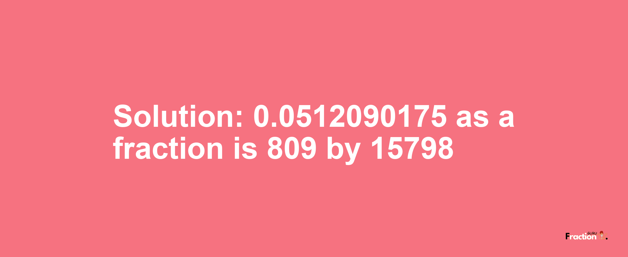 Solution:0.0512090175 as a fraction is 809/15798